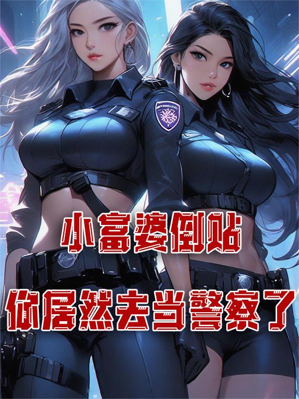小富婆倒贴,你居然去当警察了小说